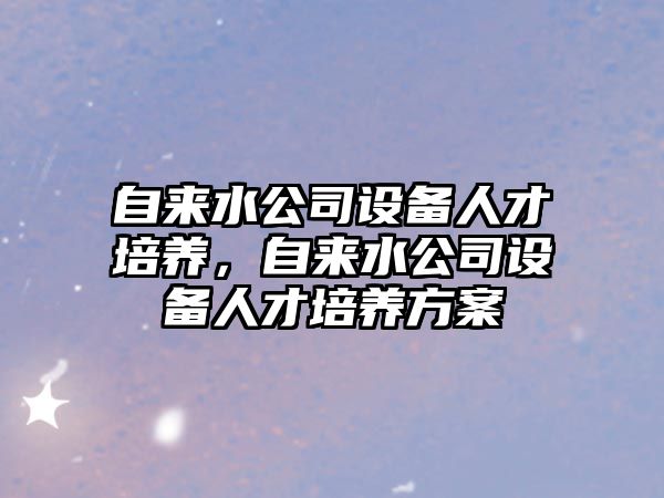 自來(lái)水公司設備人才培養，自來(lái)水公司設備人才培養方案