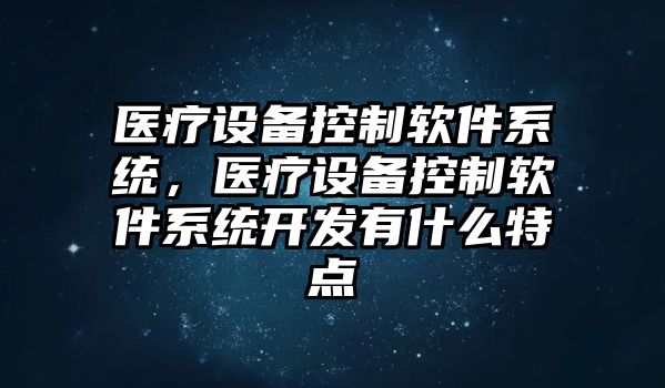 醫療設備控制軟件系統，醫療設備控制軟件系統開(kāi)發(fā)有什么特點(diǎn)