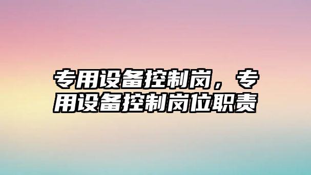 專(zhuān)用設備控制崗，專(zhuān)用設備控制崗位職責