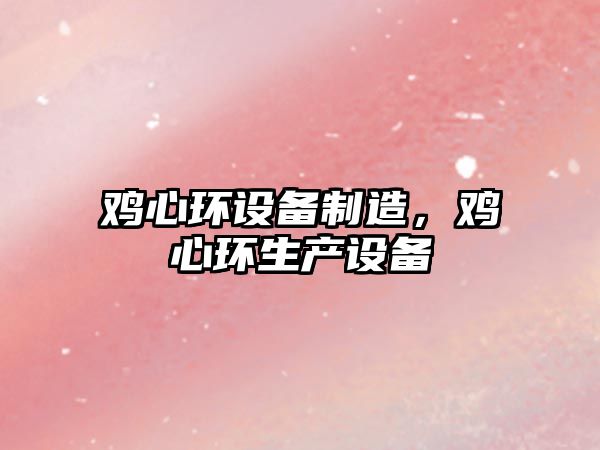 雞心環(huán)設備制造，雞心環(huán)生產(chǎn)設備