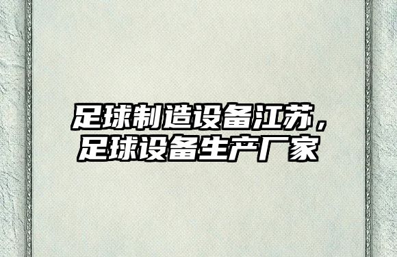 足球制造設備江蘇，足球設備生產(chǎn)廠(chǎng)家