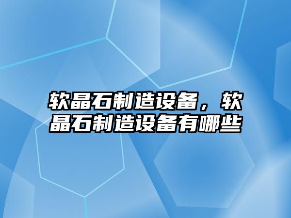 軟晶石制造設備，軟晶石制造設備有哪些
