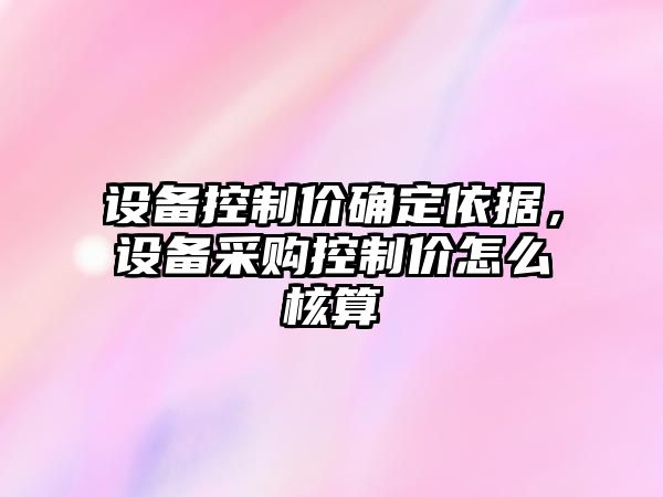 設備控制價(jià)確定依據，設備采購控制價(jià)怎么核算