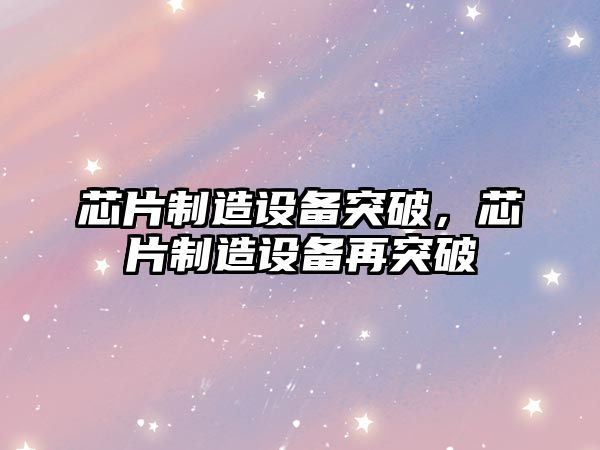 芯片制造設備突破，芯片制造設備再突破