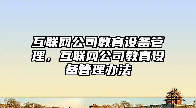 互聯(lián)網(wǎng)公司教育設備管理，互聯(lián)網(wǎng)公司教育設備管理辦法