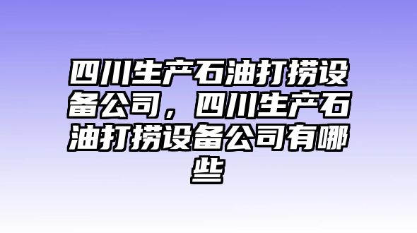 四川生產(chǎn)石油打撈設備公司，四川生產(chǎn)石油打撈設備公司有哪些