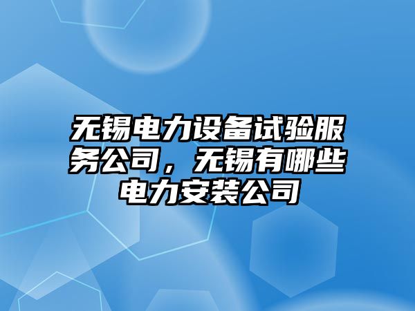 無(wú)錫電力設備試驗服務(wù)公司，無(wú)錫有哪些電力安裝公司