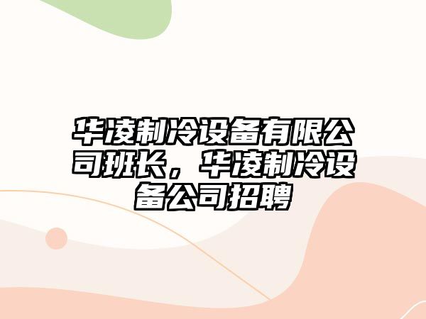 華凌制冷設備有限公司班長(cháng)，華凌制冷設備公司招聘