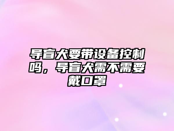 導盲犬要帶設備控制嗎，導盲犬需不需要戴口罩