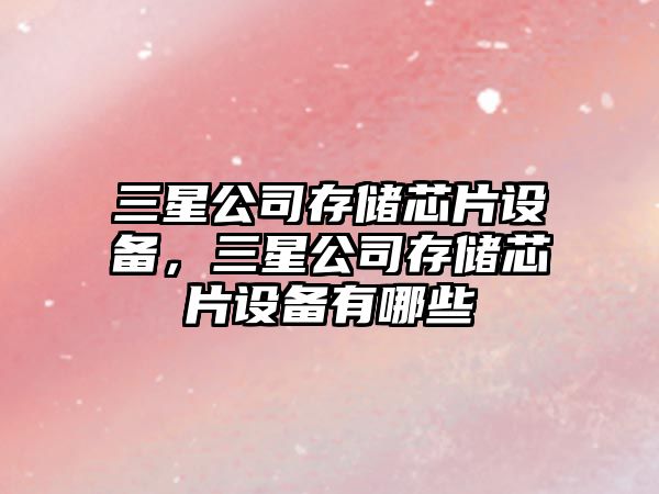 三星公司存儲芯片設備，三星公司存儲芯片設備有哪些
