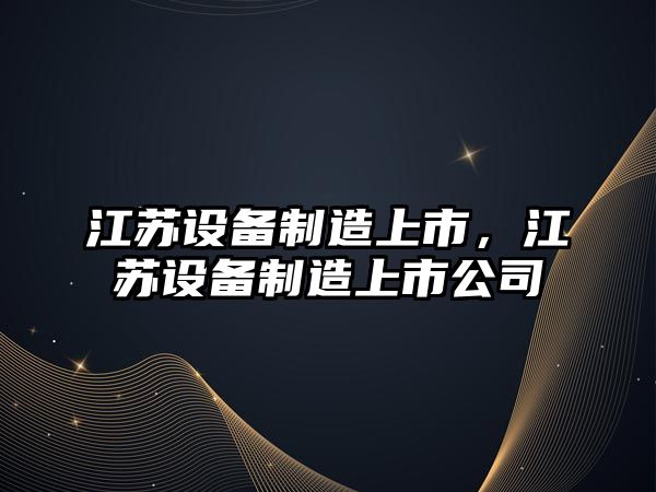 江蘇設備制造上市，江蘇設備制造上市公司