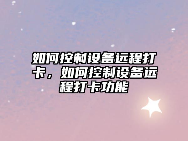 如何控制設備遠程打卡，如何控制設備遠程打卡功能