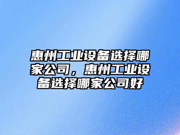 惠州工業(yè)設備選擇哪家公司，惠州工業(yè)設備選擇哪家公司好
