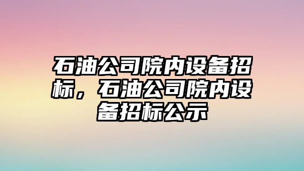 石油公司院內設備招標，石油公司院內設備招標公示