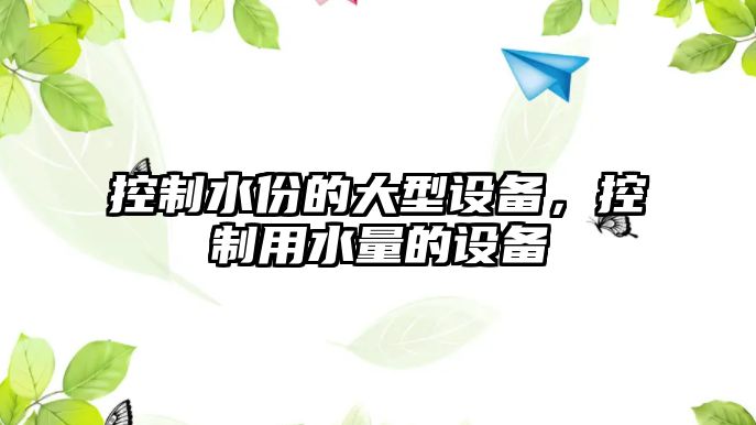 控制水份的大型設備，控制用水量的設備