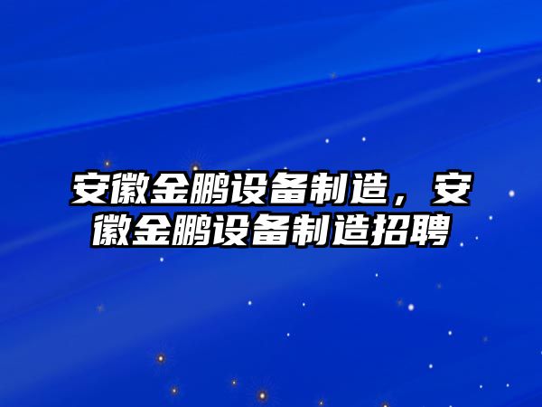 安徽金鵬設備制造，安徽金鵬設備制造招聘