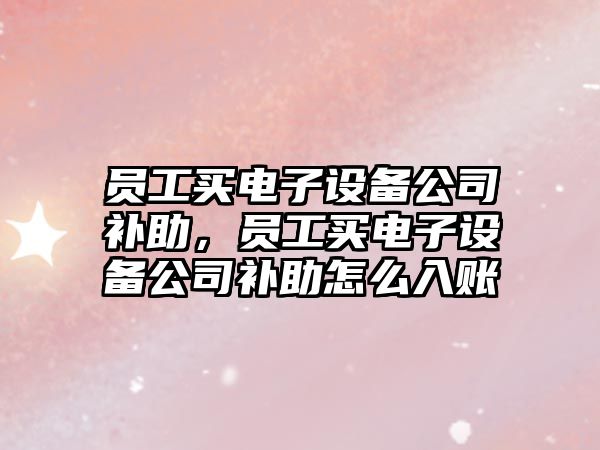 員工買(mǎi)電子設備公司補助，員工買(mǎi)電子設備公司補助怎么入賬