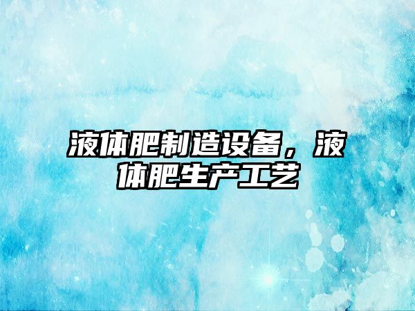 液體肥制造設備，液體肥生產(chǎn)工藝