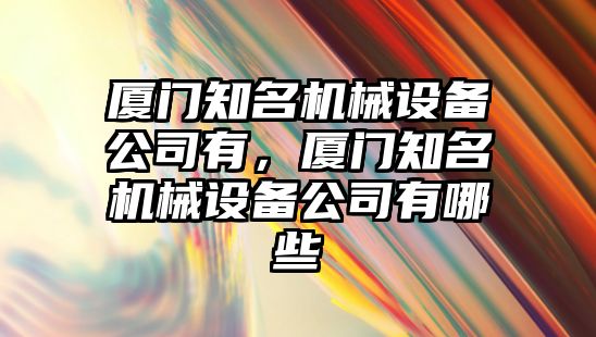 廈門(mén)知名機械設備公司有，廈門(mén)知名機械設備公司有哪些