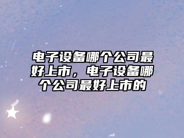 電子設備哪個(gè)公司最好上市，電子設備哪個(gè)公司最好上市的
