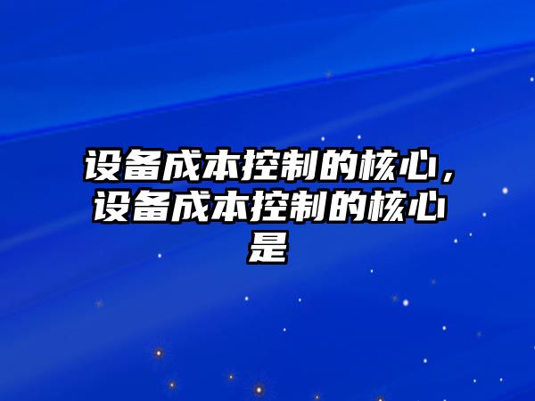 設備成本控制的核心，設備成本控制的核心是