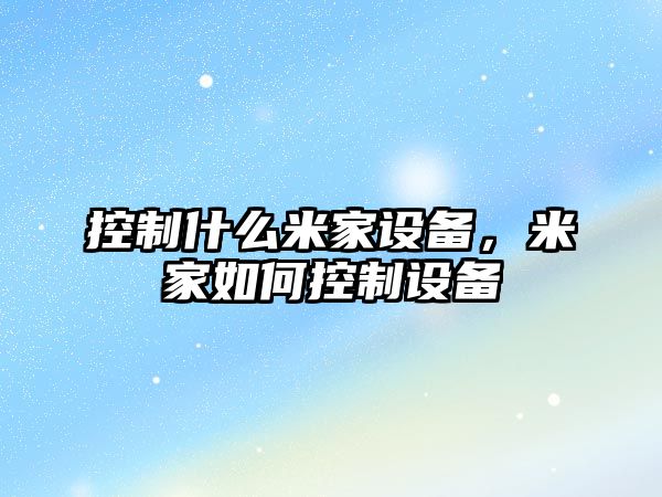 控制什么米家設備，米家如何控制設備