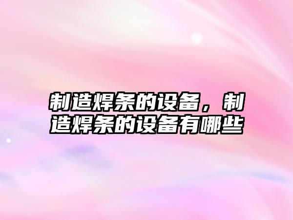 制造焊條的設備，制造焊條的設備有哪些