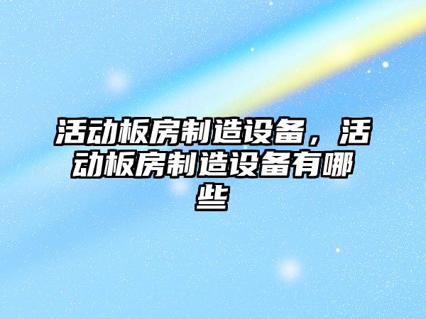 活動(dòng)板房制造設備，活動(dòng)板房制造設備有哪些