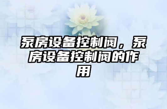 泵房設備控制閥，泵房設備控制閥的作用