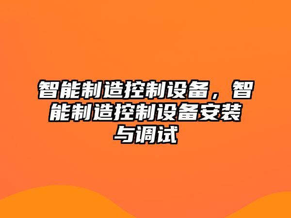 智能制造控制設備，智能制造控制設備安裝與調試