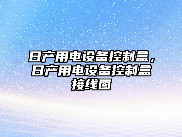 日產(chǎn)用電設備控制盒，日產(chǎn)用電設備控制盒接線(xiàn)圖