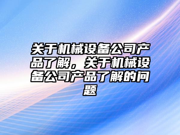 關(guān)于機械設備公司產(chǎn)品了解，關(guān)于機械設備公司產(chǎn)品了解的問(wèn)題