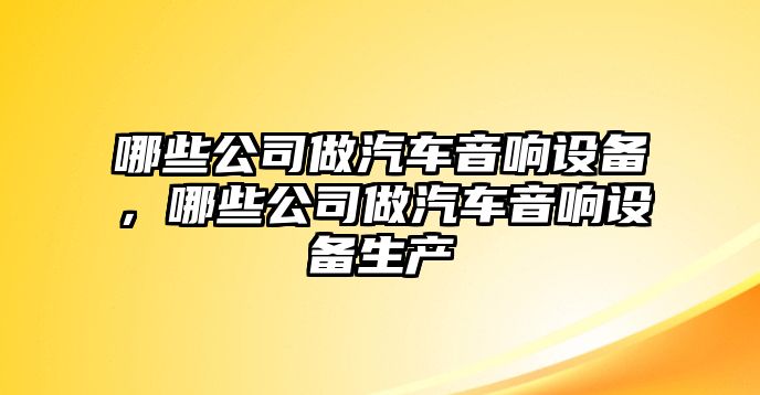 哪些公司做汽車(chē)音響設備，哪些公司做汽車(chē)音響設備生產(chǎn)