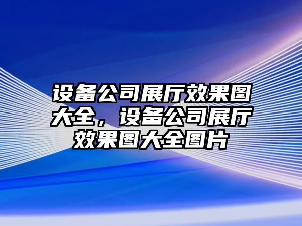 設備公司展廳效果圖大全，設備公司展廳效果圖大全圖片