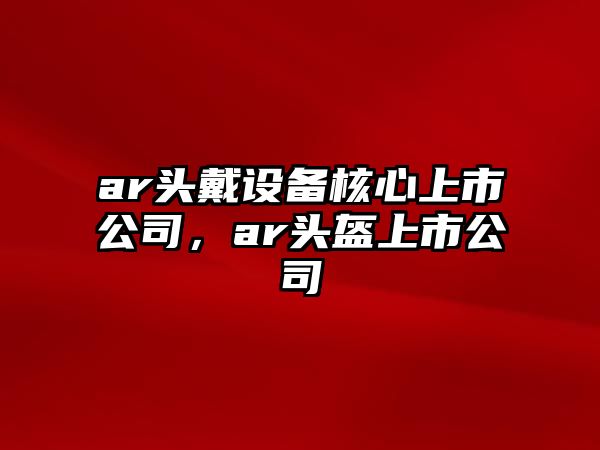 ar頭戴設備核心上市公司，ar頭盔上市公司