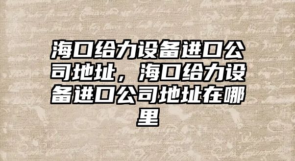 ?？诮o力設備進(jìn)口公司地址，?？诮o力設備進(jìn)口公司地址在哪里