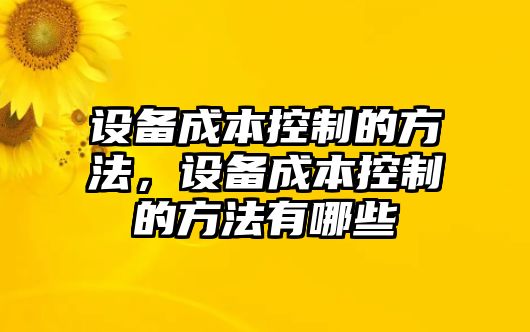 設備成本控制的方法，設備成本控制的方法有哪些