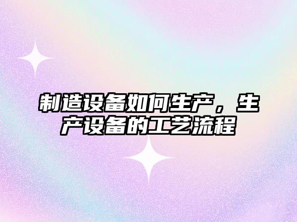 制造設備如何生產(chǎn)，生產(chǎn)設備的工藝流程