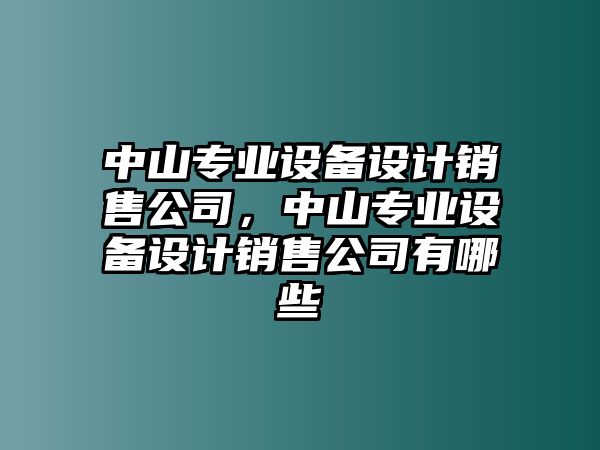 中山專(zhuān)業(yè)設備設計銷(xiāo)售公司，中山專(zhuān)業(yè)設備設計銷(xiāo)售公司有哪些