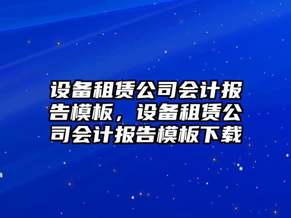 設備租賃公司會(huì )計報告模板，設備租賃公司會(huì )計報告模板下載