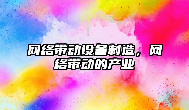 網(wǎng)絡(luò )帶動(dòng)設備制造，網(wǎng)絡(luò )帶動(dòng)的產(chǎn)業(yè)