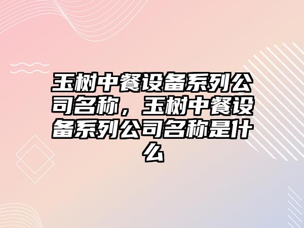 玉樹(shù)中餐設備系列公司名稱(chēng)，玉樹(shù)中餐設備系列公司名稱(chēng)是什么