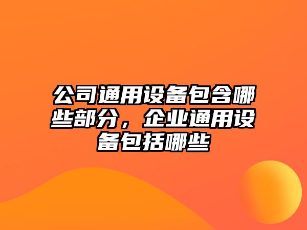公司通用設備包含哪些部分，企業(yè)通用設備包括哪些