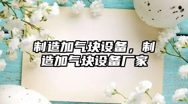 制造加氣塊設備，制造加氣塊設備廠(chǎng)家