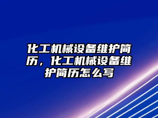 化工機械設備維護簡(jiǎn)歷，化工機械設備維護簡(jiǎn)歷怎么寫(xiě)