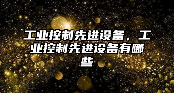 工業(yè)控制先進(jìn)設備，工業(yè)控制先進(jìn)設備有哪些