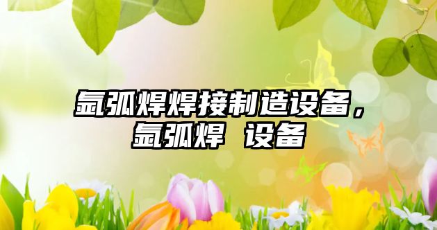 氬弧焊焊接制造設備，氬弧焊 設備