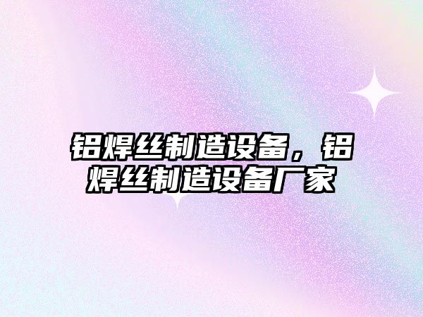 鋁焊絲制造設備，鋁焊絲制造設備廠(chǎng)家