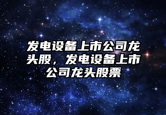 發(fā)電設備上市公司龍頭股，發(fā)電設備上市公司龍頭股票