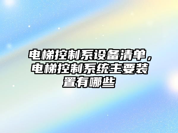 電梯控制系設備清單，電梯控制系統主要裝置有哪些